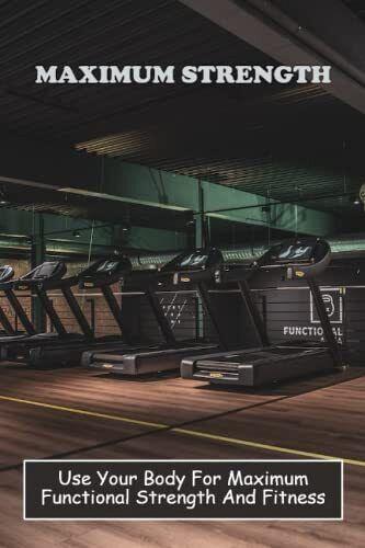 Maximum Strength Use Your Body For Maximum Functional Strength And Fitness